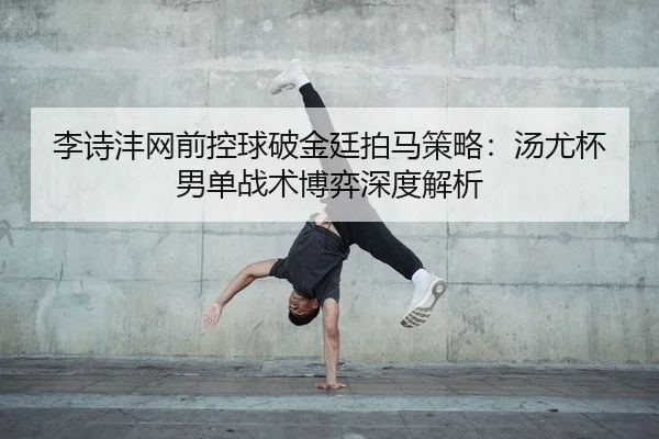 李诗沣网前控球破金廷拍马策略：汤尤杯男单战术博弈深度解析 | yaxin